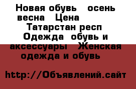 Новая обувь , осень весна › Цена ­ 1 500 - Татарстан респ. Одежда, обувь и аксессуары » Женская одежда и обувь   